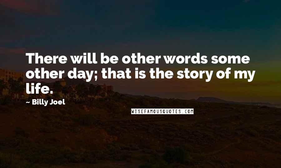 Billy Joel Quotes: There will be other words some other day; that is the story of my life.