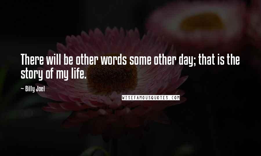 Billy Joel Quotes: There will be other words some other day; that is the story of my life.