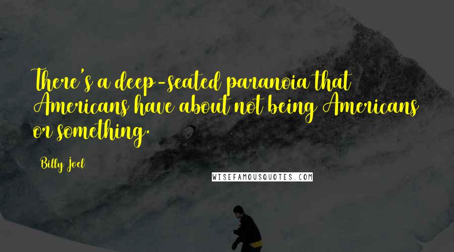 Billy Joel Quotes: There's a deep-seated paranoia that Americans have about not being Americans or something.