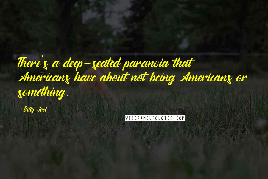 Billy Joel Quotes: There's a deep-seated paranoia that Americans have about not being Americans or something.