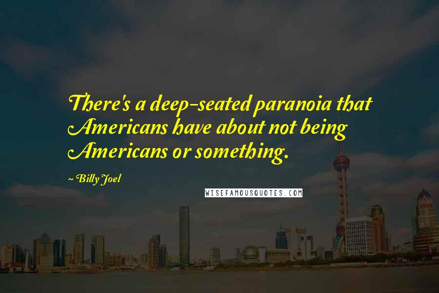 Billy Joel Quotes: There's a deep-seated paranoia that Americans have about not being Americans or something.