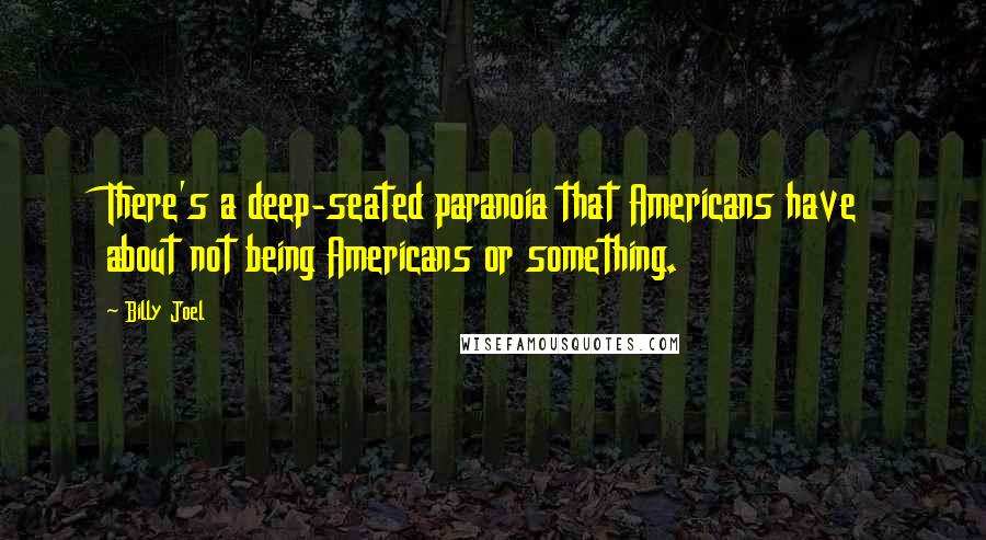 Billy Joel Quotes: There's a deep-seated paranoia that Americans have about not being Americans or something.