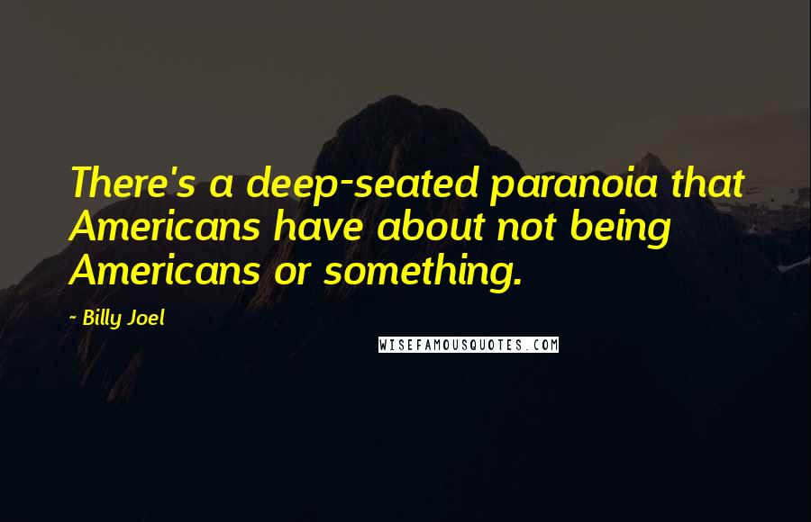 Billy Joel Quotes: There's a deep-seated paranoia that Americans have about not being Americans or something.