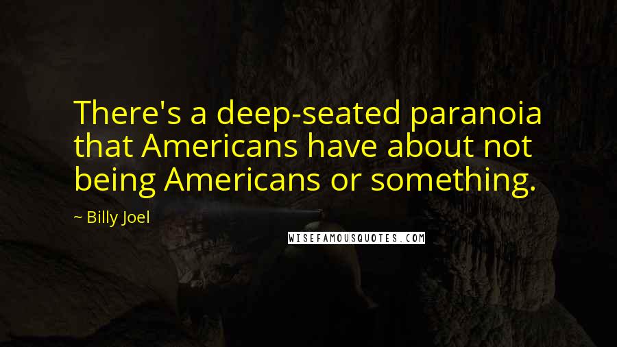 Billy Joel Quotes: There's a deep-seated paranoia that Americans have about not being Americans or something.