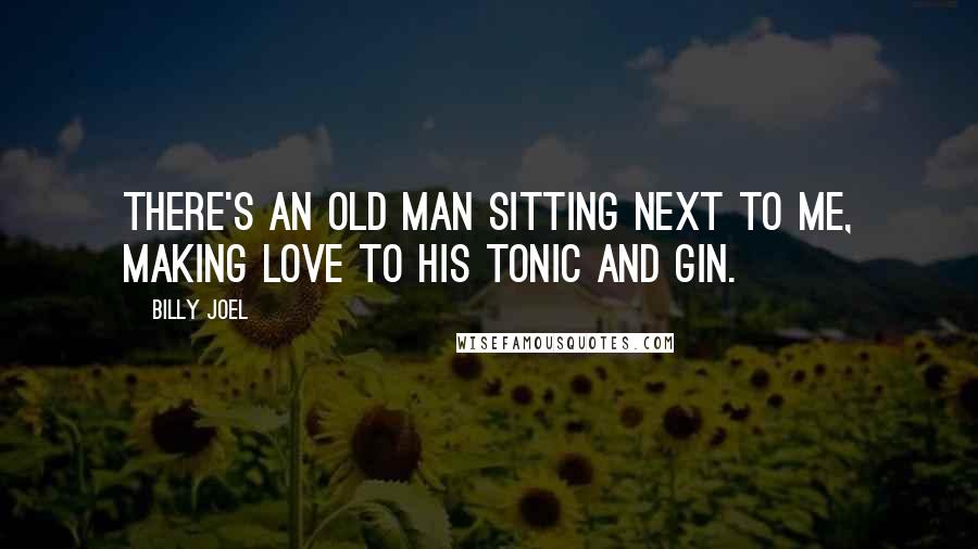 Billy Joel Quotes: There's an old man sitting next to me, making love to his tonic and gin.