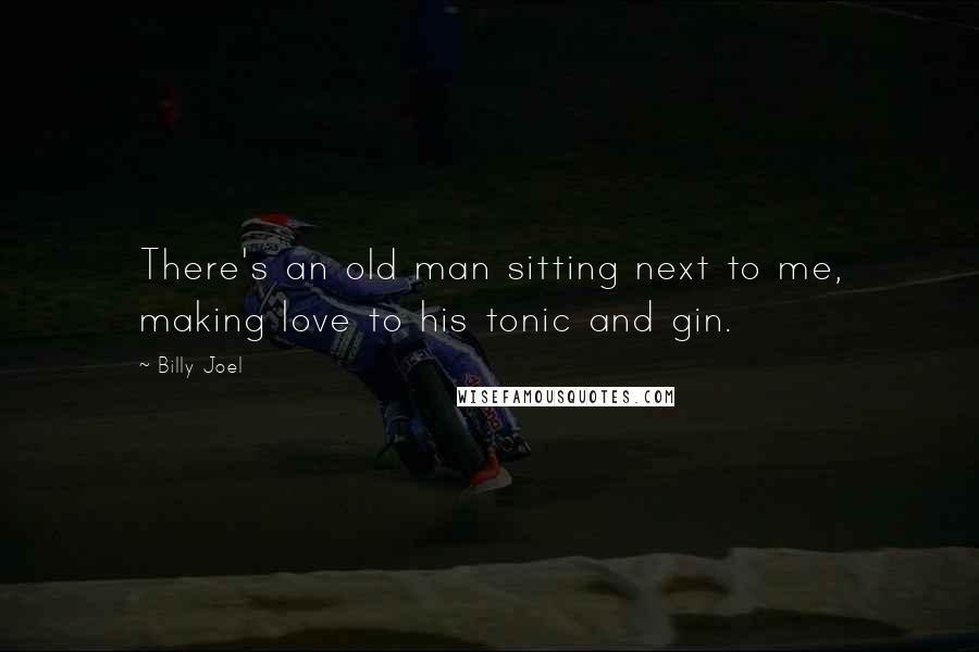 Billy Joel Quotes: There's an old man sitting next to me, making love to his tonic and gin.