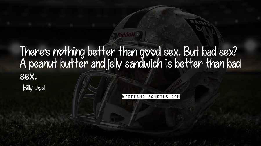 Billy Joel Quotes: There's nothing better than good sex. But bad sex? A peanut butter and jelly sandwich is better than bad sex.