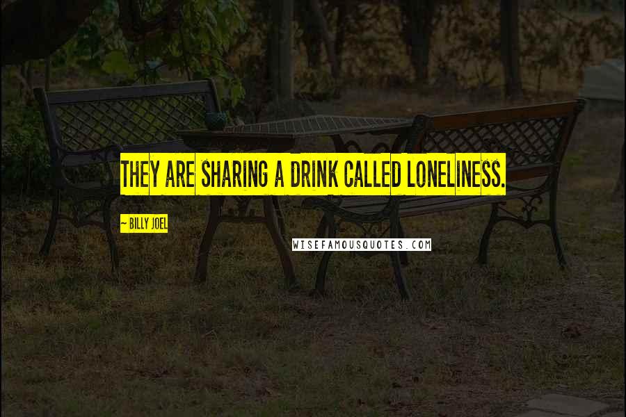 Billy Joel Quotes: They are sharing a drink called loneliness.