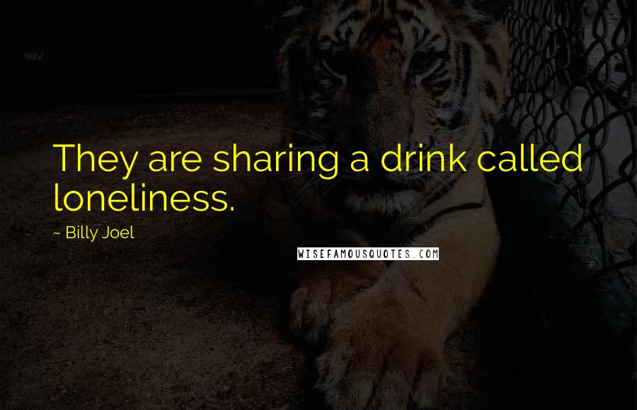 Billy Joel Quotes: They are sharing a drink called loneliness.