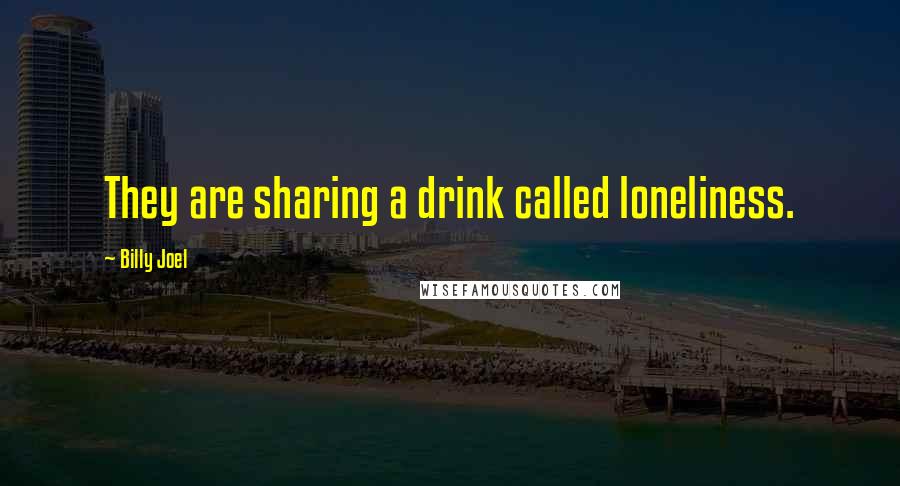 Billy Joel Quotes: They are sharing a drink called loneliness.