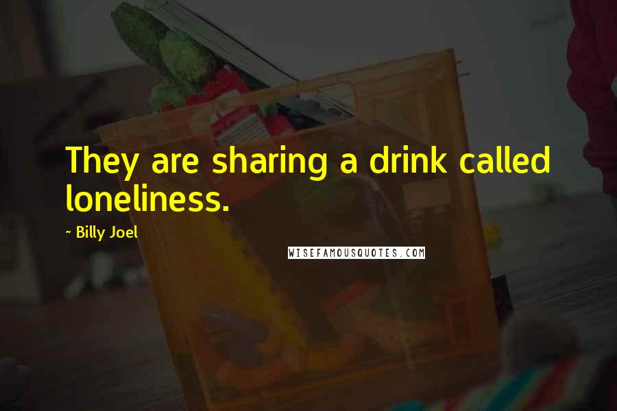 Billy Joel Quotes: They are sharing a drink called loneliness.