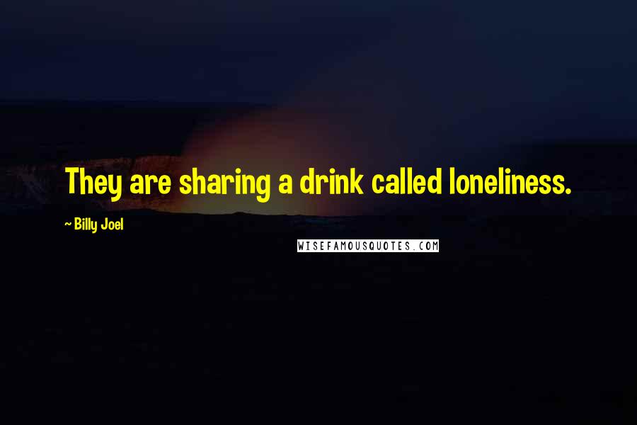 Billy Joel Quotes: They are sharing a drink called loneliness.