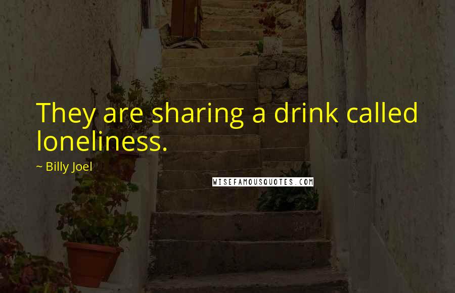 Billy Joel Quotes: They are sharing a drink called loneliness.