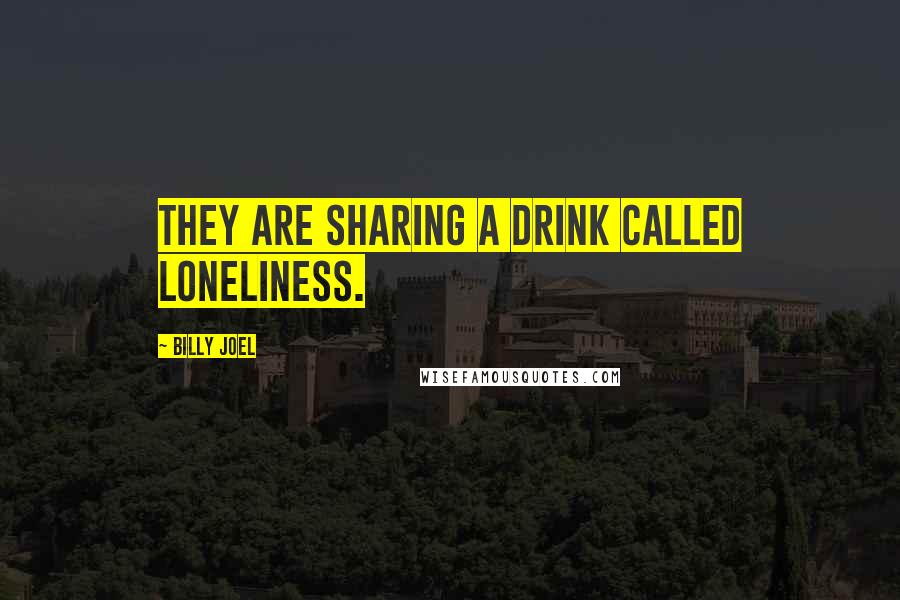 Billy Joel Quotes: They are sharing a drink called loneliness.