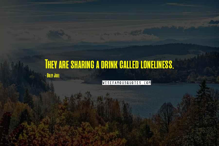 Billy Joel Quotes: They are sharing a drink called loneliness.