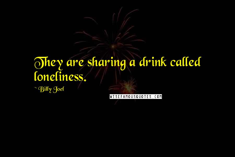 Billy Joel Quotes: They are sharing a drink called loneliness.