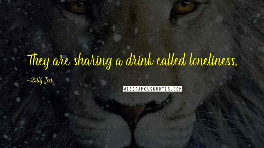 Billy Joel Quotes: They are sharing a drink called loneliness.
