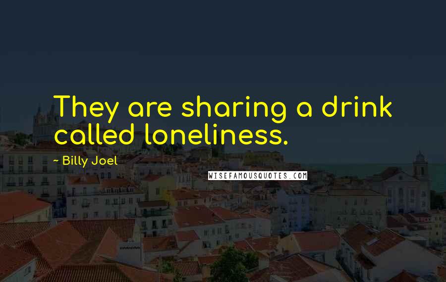 Billy Joel Quotes: They are sharing a drink called loneliness.