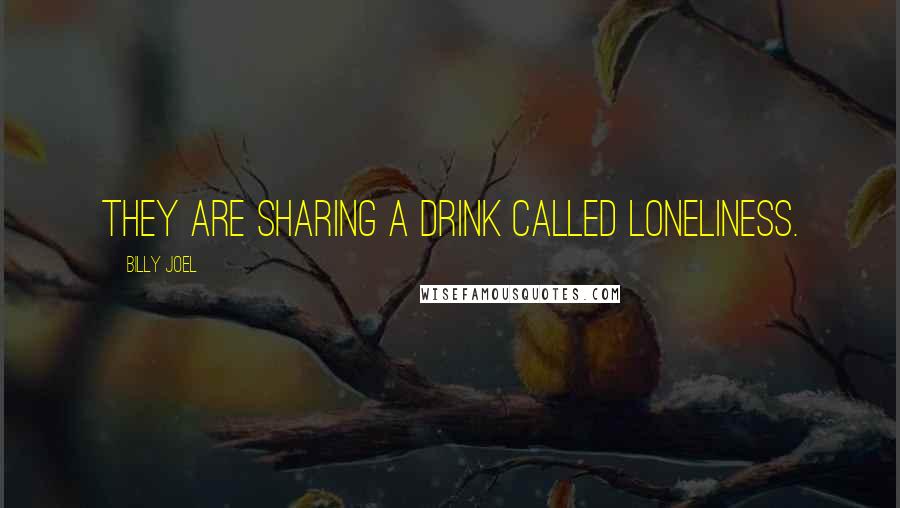 Billy Joel Quotes: They are sharing a drink called loneliness.