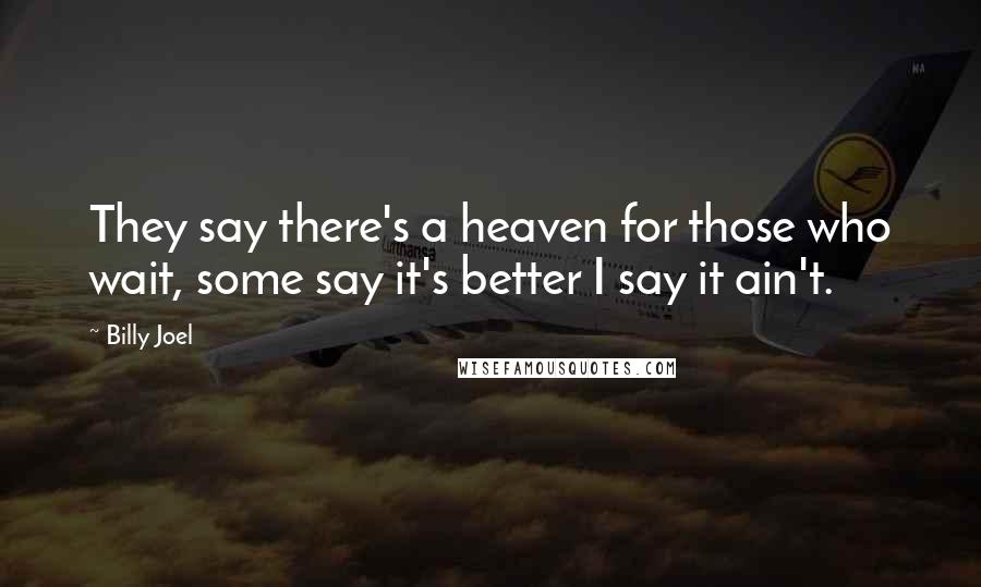 Billy Joel Quotes: They say there's a heaven for those who wait, some say it's better I say it ain't.