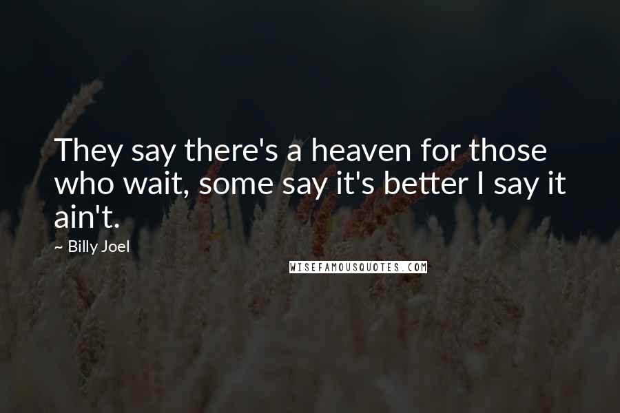 Billy Joel Quotes: They say there's a heaven for those who wait, some say it's better I say it ain't.