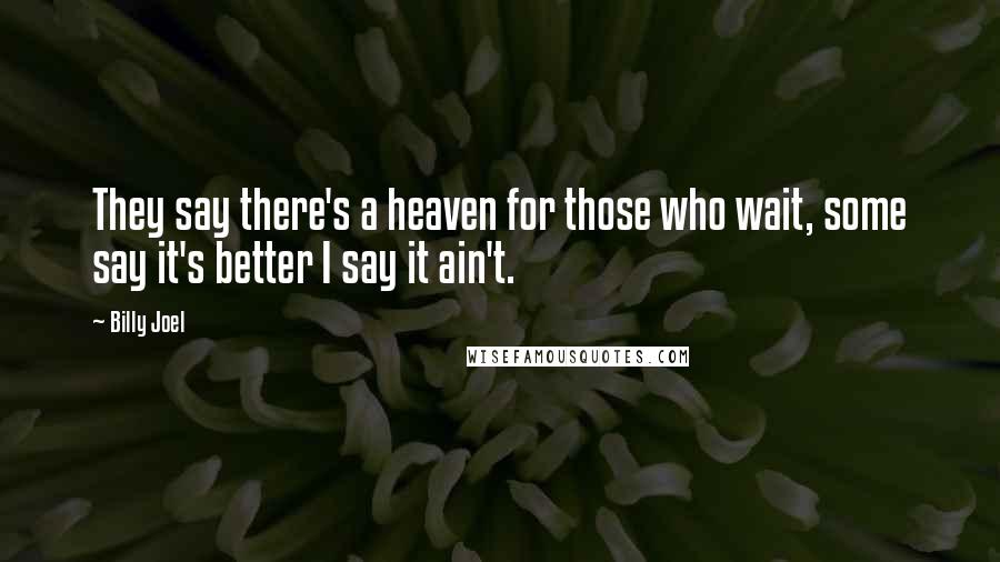 Billy Joel Quotes: They say there's a heaven for those who wait, some say it's better I say it ain't.