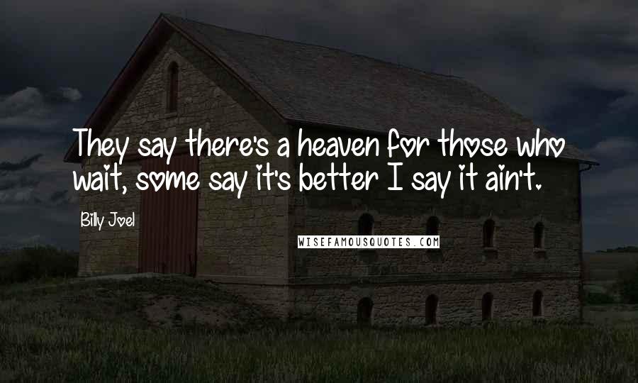 Billy Joel Quotes: They say there's a heaven for those who wait, some say it's better I say it ain't.