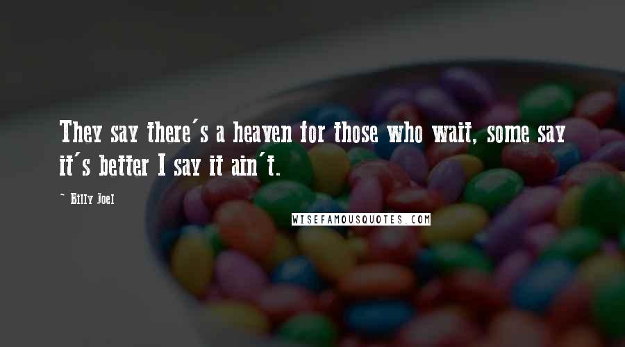 Billy Joel Quotes: They say there's a heaven for those who wait, some say it's better I say it ain't.