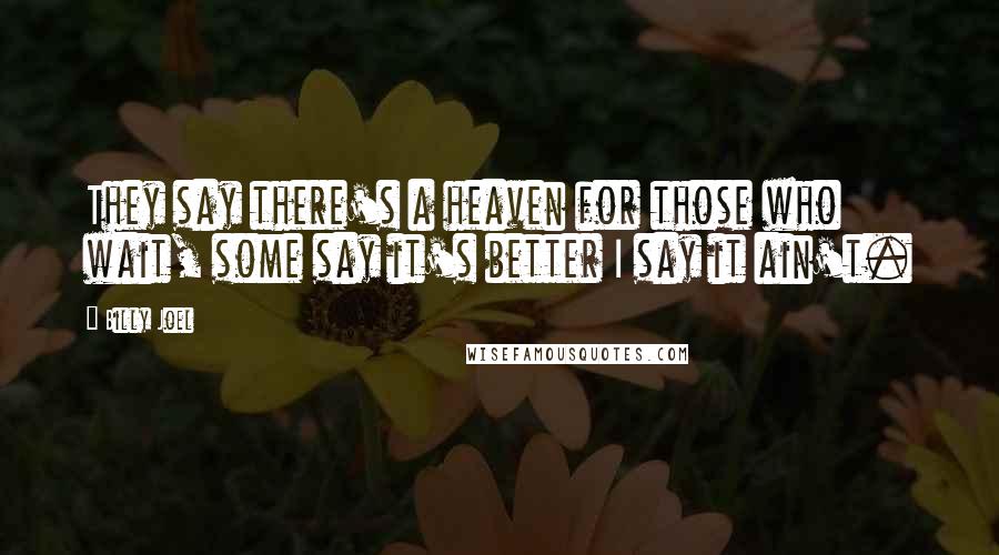 Billy Joel Quotes: They say there's a heaven for those who wait, some say it's better I say it ain't.