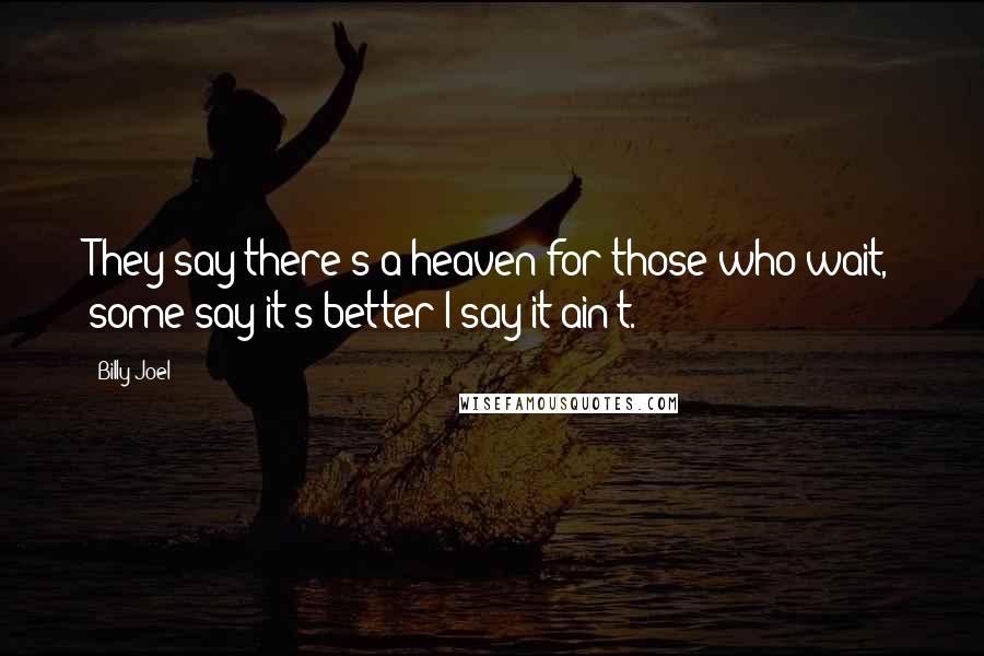 Billy Joel Quotes: They say there's a heaven for those who wait, some say it's better I say it ain't.