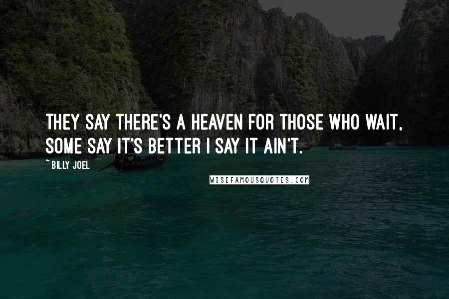 Billy Joel Quotes: They say there's a heaven for those who wait, some say it's better I say it ain't.