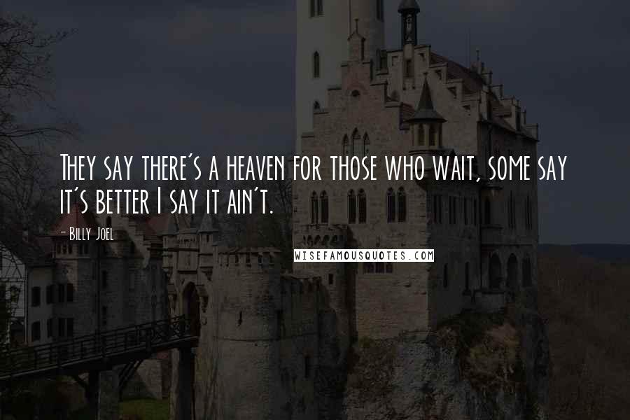 Billy Joel Quotes: They say there's a heaven for those who wait, some say it's better I say it ain't.