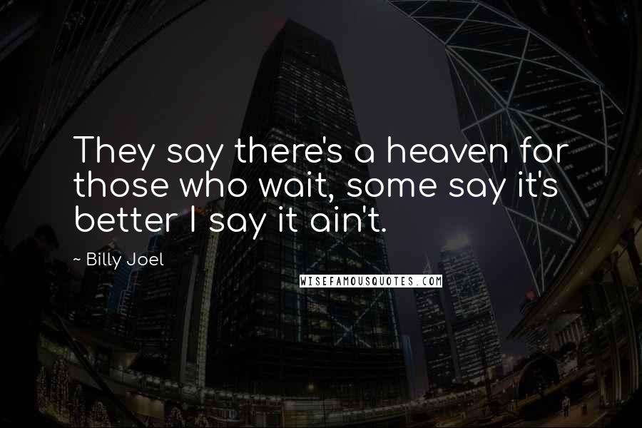 Billy Joel Quotes: They say there's a heaven for those who wait, some say it's better I say it ain't.