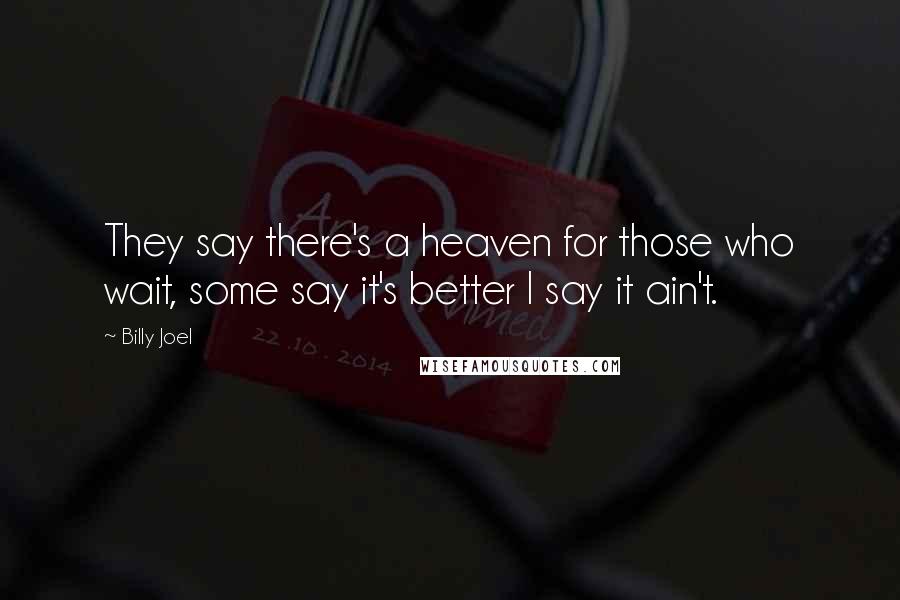 Billy Joel Quotes: They say there's a heaven for those who wait, some say it's better I say it ain't.