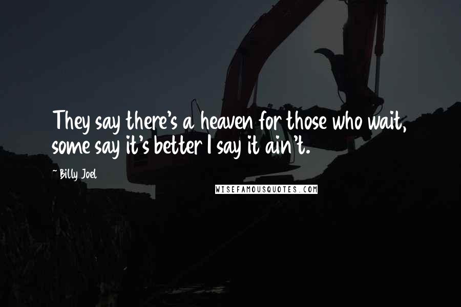 Billy Joel Quotes: They say there's a heaven for those who wait, some say it's better I say it ain't.