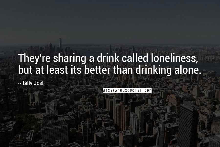 Billy Joel Quotes: They're sharing a drink called loneliness, but at least its better than drinking alone.