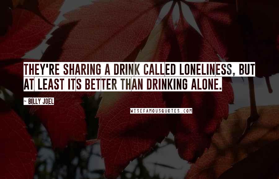 Billy Joel Quotes: They're sharing a drink called loneliness, but at least its better than drinking alone.