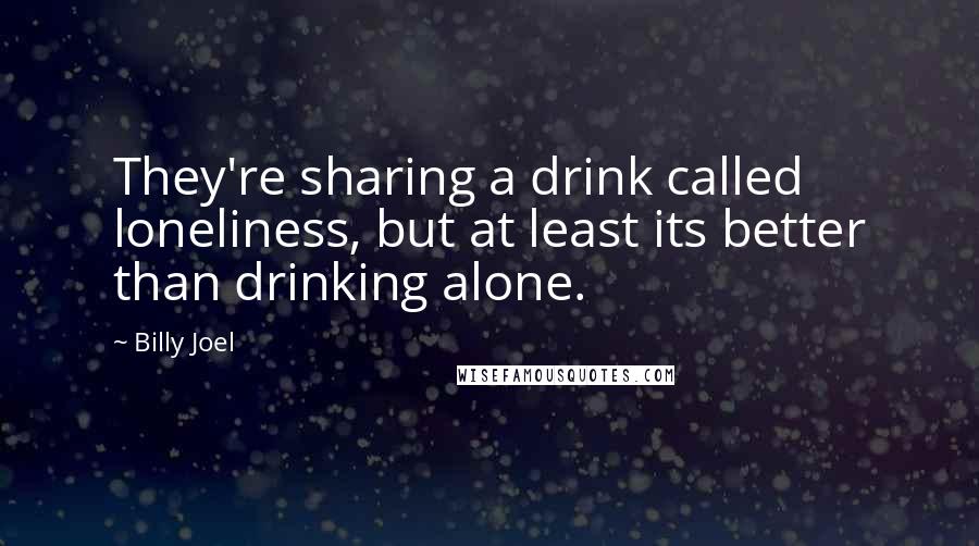 Billy Joel Quotes: They're sharing a drink called loneliness, but at least its better than drinking alone.