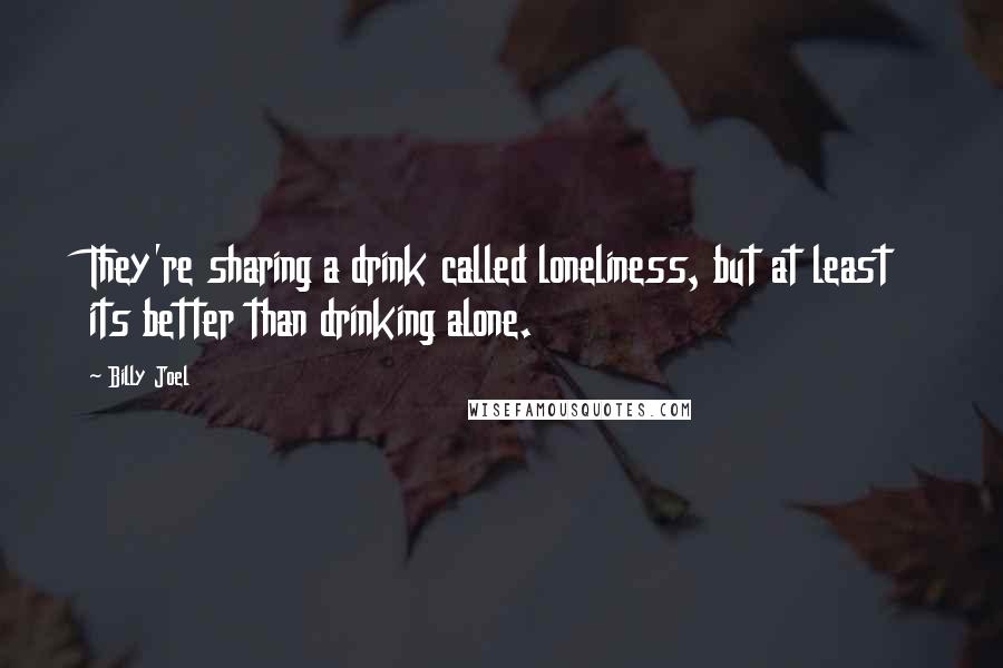 Billy Joel Quotes: They're sharing a drink called loneliness, but at least its better than drinking alone.