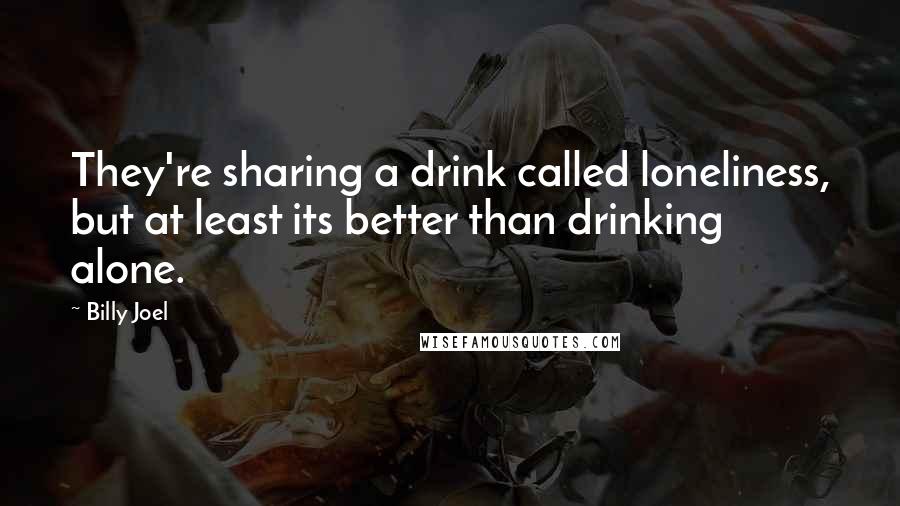 Billy Joel Quotes: They're sharing a drink called loneliness, but at least its better than drinking alone.