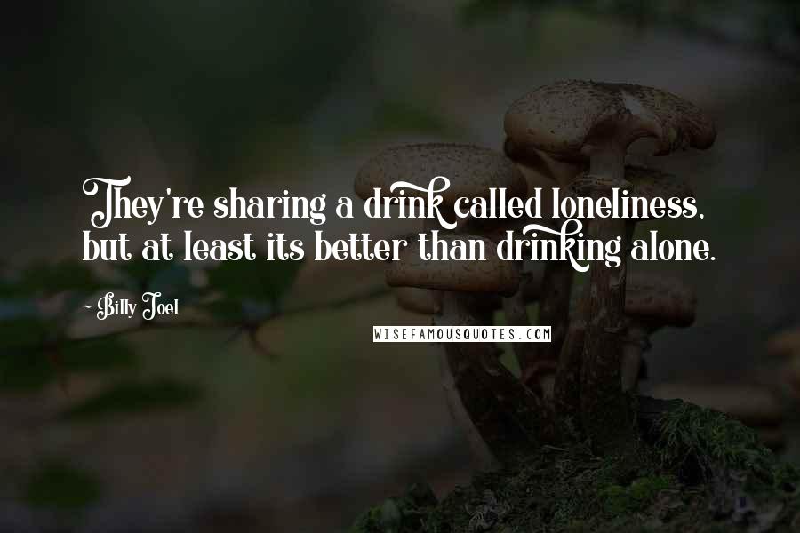 Billy Joel Quotes: They're sharing a drink called loneliness, but at least its better than drinking alone.