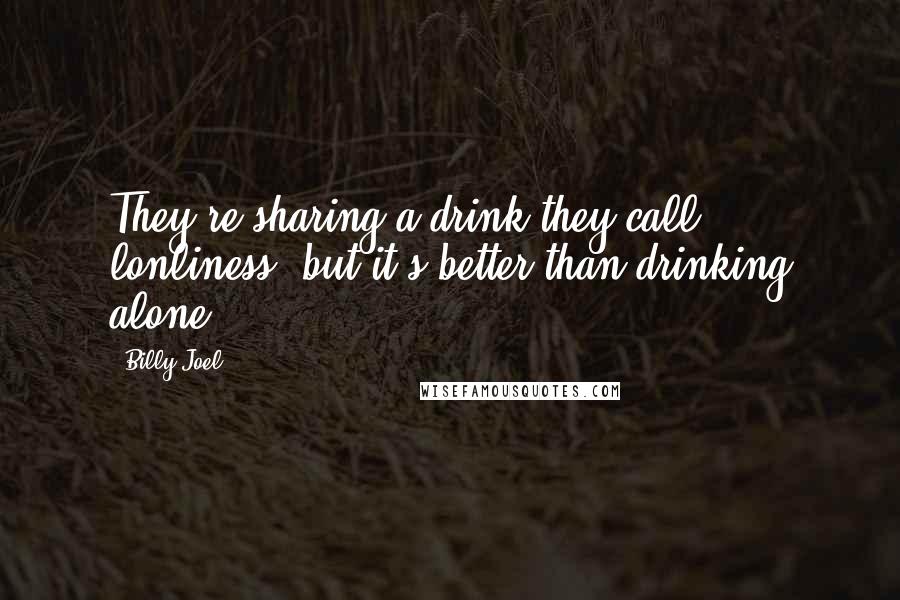 Billy Joel Quotes: They're sharing a drink they call lonliness, but it's better than drinking alone.