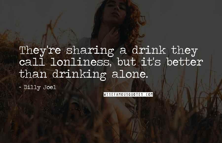 Billy Joel Quotes: They're sharing a drink they call lonliness, but it's better than drinking alone.