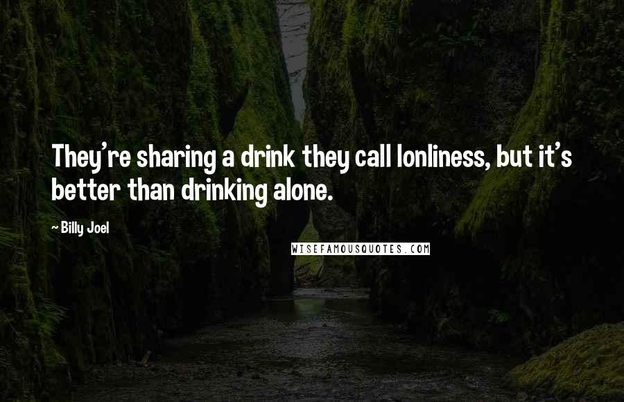 Billy Joel Quotes: They're sharing a drink they call lonliness, but it's better than drinking alone.