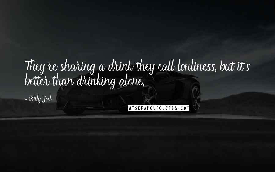 Billy Joel Quotes: They're sharing a drink they call lonliness, but it's better than drinking alone.