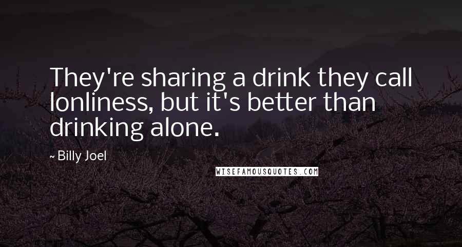 Billy Joel Quotes: They're sharing a drink they call lonliness, but it's better than drinking alone.