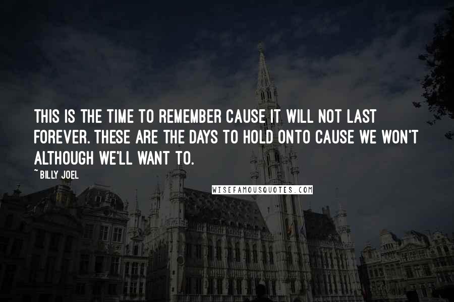 Billy Joel Quotes: This is the time to remember cause it will not last forever. These are the days to hold onto cause we won't although we'll want to.