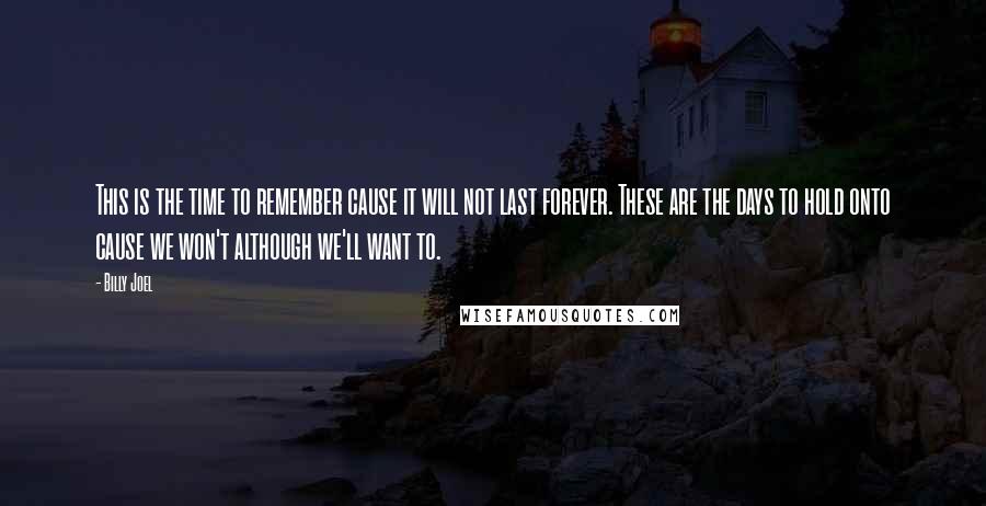 Billy Joel Quotes: This is the time to remember cause it will not last forever. These are the days to hold onto cause we won't although we'll want to.