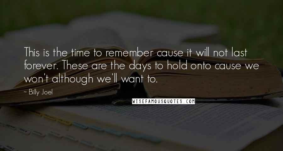 Billy Joel Quotes: This is the time to remember cause it will not last forever. These are the days to hold onto cause we won't although we'll want to.