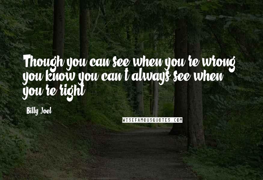 Billy Joel Quotes: Though you can see when you're wrong, you know you can't always see when you're right.